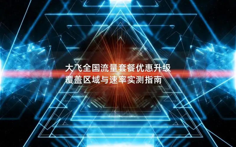 大飞全国流量套餐优惠升级 覆盖区域与速率实测指南