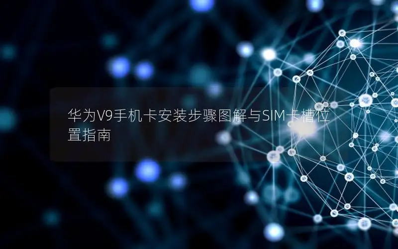 华为V9手机卡安装步骤图解与SIM卡槽位置指南