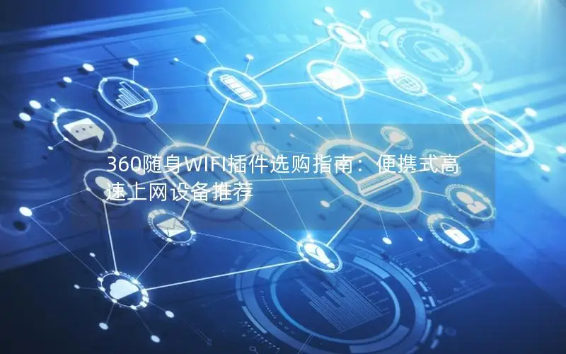 360随身WIFI插件选购指南：便携式高速上网设备推荐