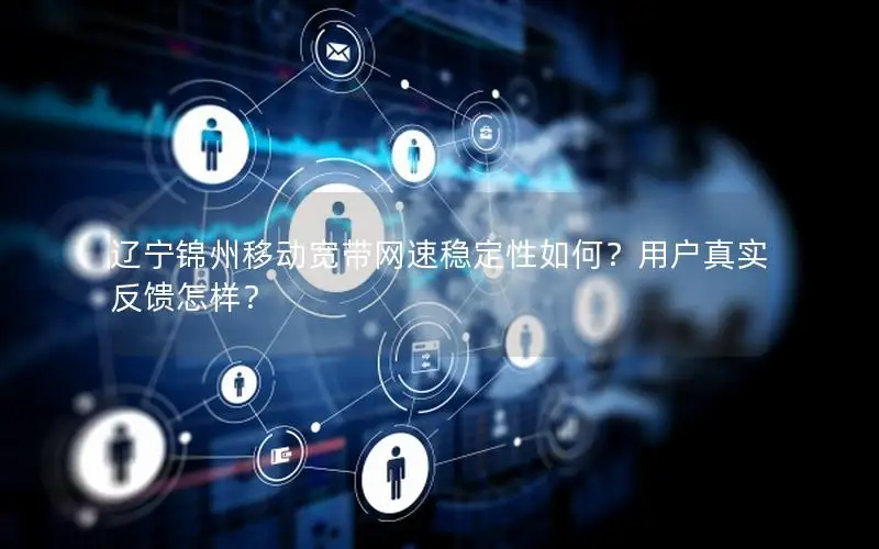 辽宁锦州移动宽带网速稳定性如何？用户真实反馈怎样？
