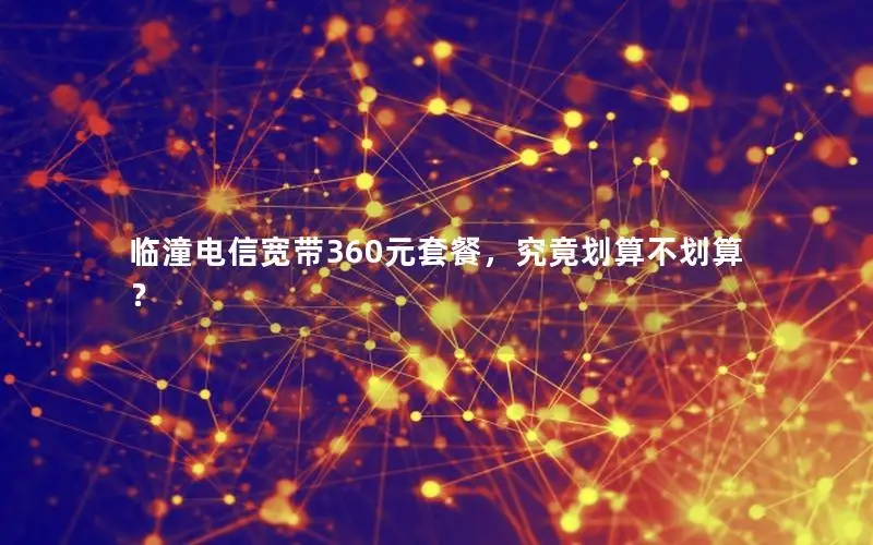 临潼电信宽带360元套餐，究竟划算不划算？
