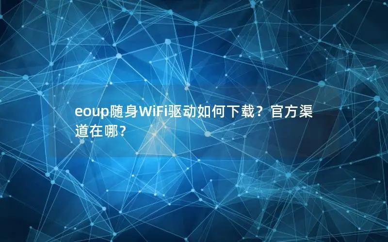 eoup随身WiFi驱动如何下载？官方渠道在哪？