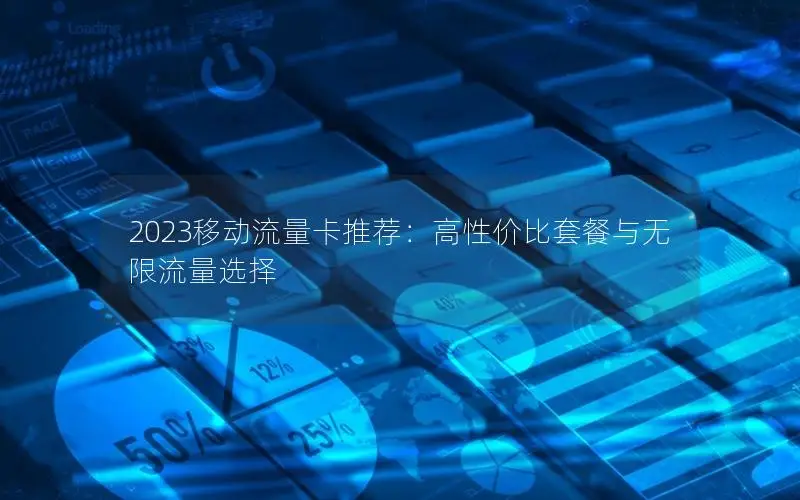 2023移动流量卡推荐：高性价比套餐与无限流量选择