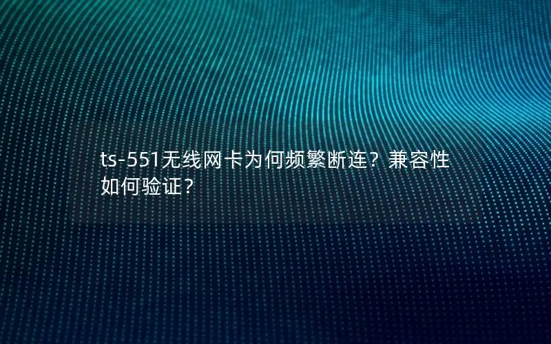 ts-551无线网卡为何频繁断连？兼容性如何验证？