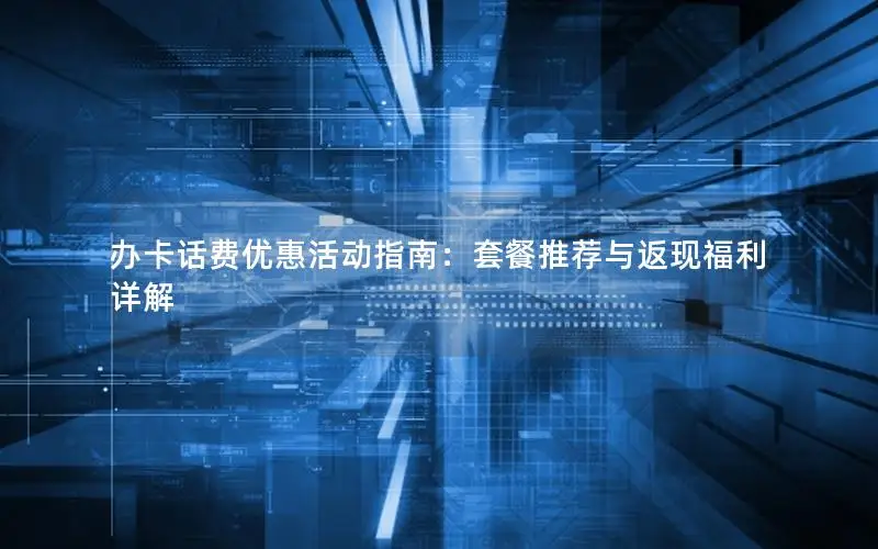 办卡话费优惠活动指南：套餐推荐与返现福利详解