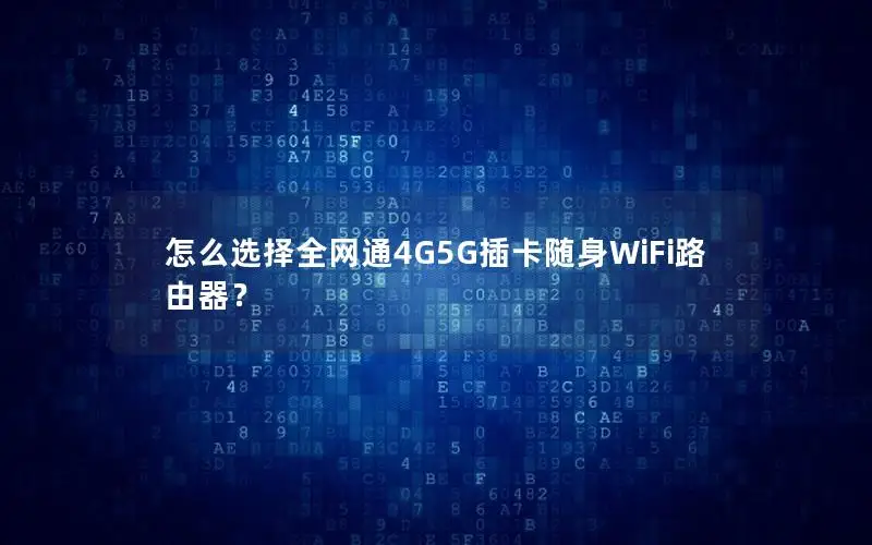 怎么选择全网通4G5G插卡随身WiFi路由器？