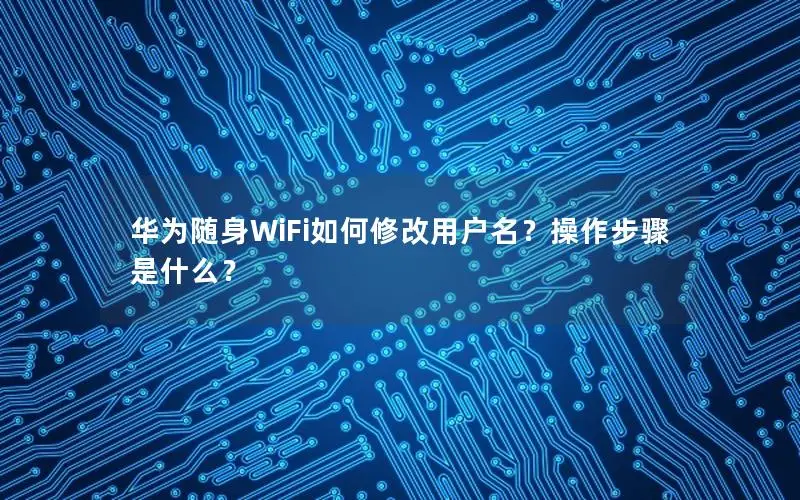 华为随身WiFi如何修改用户名？操作步骤是什么？