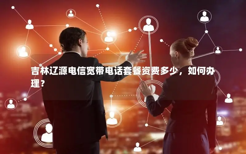 吉林辽源电信宽带电话套餐资费多少，如何办理？