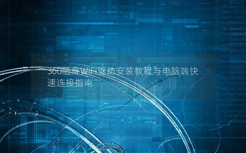 360随身WiFi驱动安装教程与电脑端快速连接指南