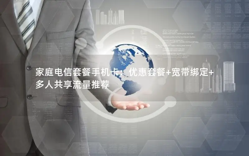 家庭电信套餐手机卡：优惠套餐+宽带绑定+多人共享流量推荐