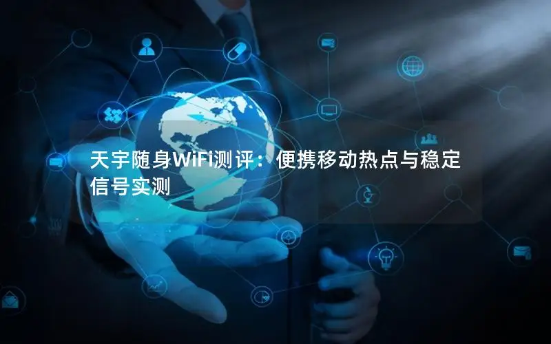 天宇随身WiFi测评：便携移动热点与稳定信号实测