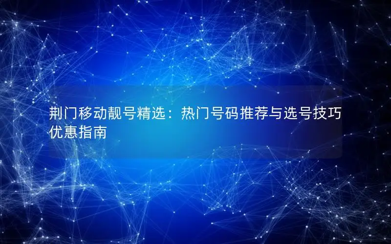 荆门移动靓号精选：热门号码推荐与选号技巧优惠指南