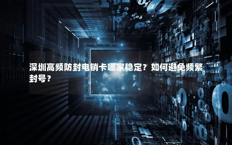 深圳高频防封电销卡哪家稳定？如何避免频繁封号？