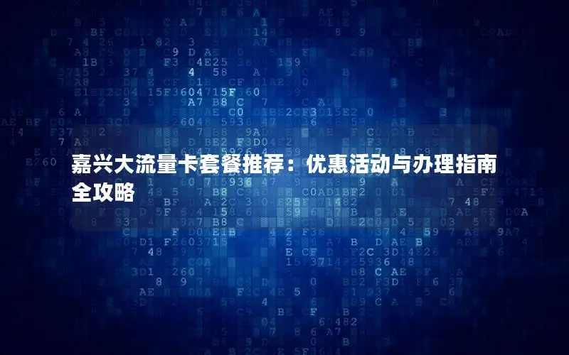 嘉兴大流量卡套餐推荐：优惠活动与办理指南全攻略