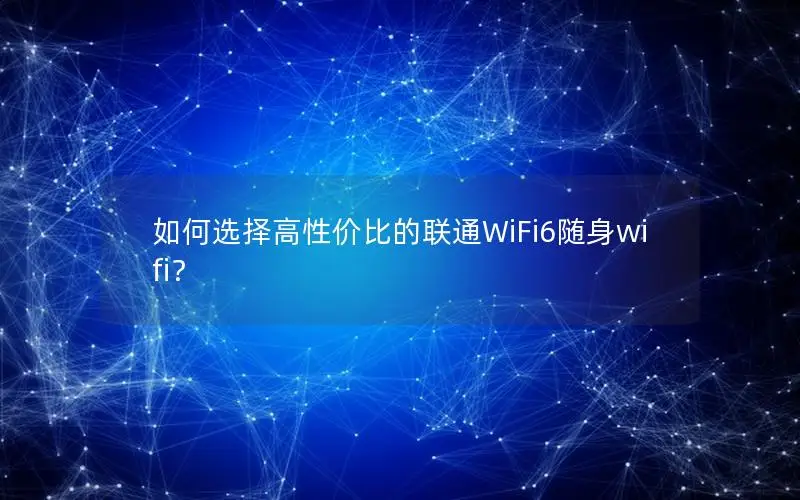 如何选择高性价比的联通WiFi6随身wifi？