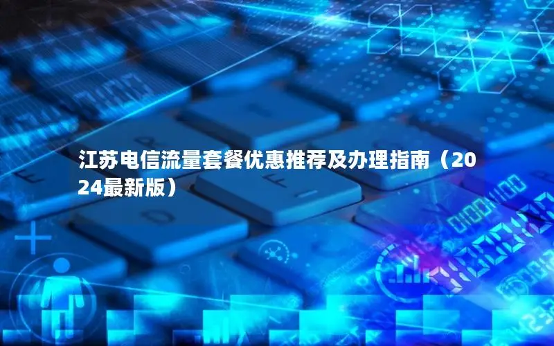 江苏电信流量套餐优惠推荐及办理指南（2024最新版）