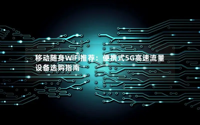 移动随身WiFi推荐：便携式5G高速流量设备选购指南