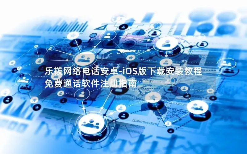 乐拨网络电话安卓-iOS版下载安装教程 免费通话软件注册指南