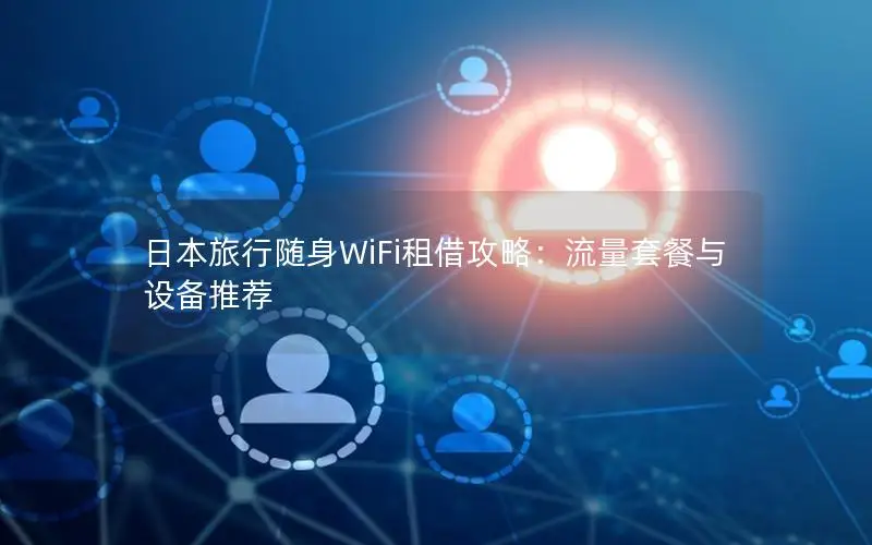 日本旅行随身WiFi租借攻略：流量套餐与设备推荐