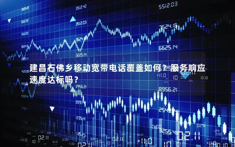 建昌石佛乡移动宽带电话覆盖如何？服务响应速度达标吗？