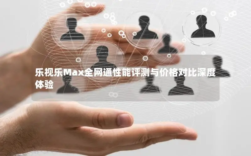 乐视乐Max全网通性能评测与价格对比深度体验