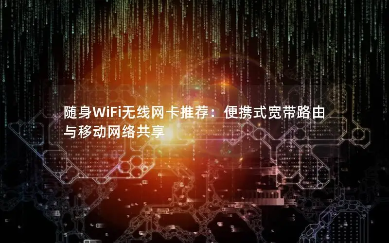 随身WiFi无线网卡推荐：便携式宽带路由与移动网络共享