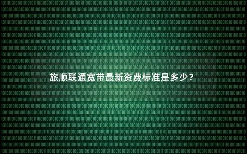 旅顺联通宽带最新资费标准是多少？