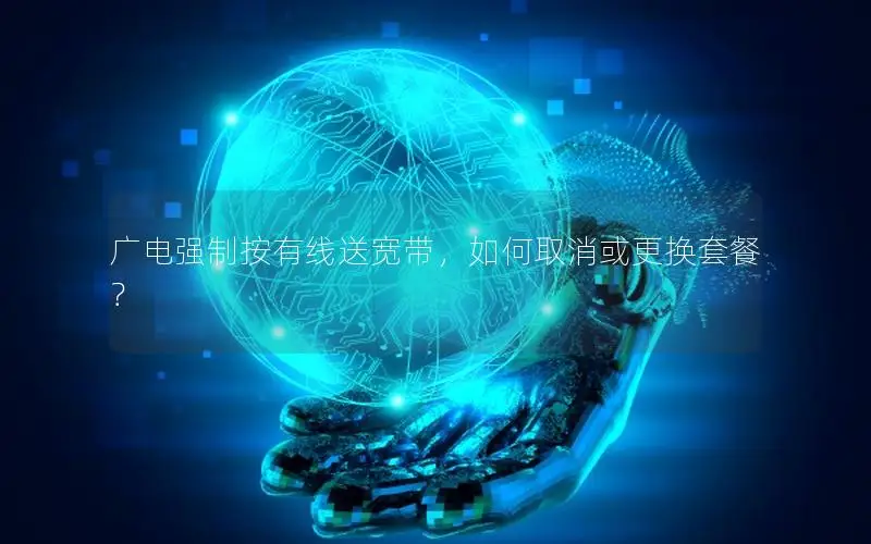 广电强制按有线送宽带，如何取消或更换套餐？