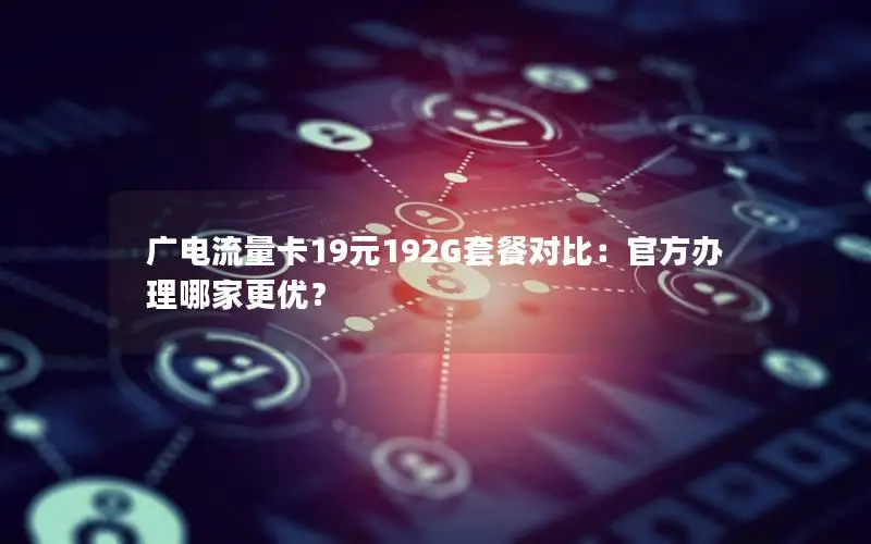 广电流量卡19元192G套餐对比：官方办理哪家更优？