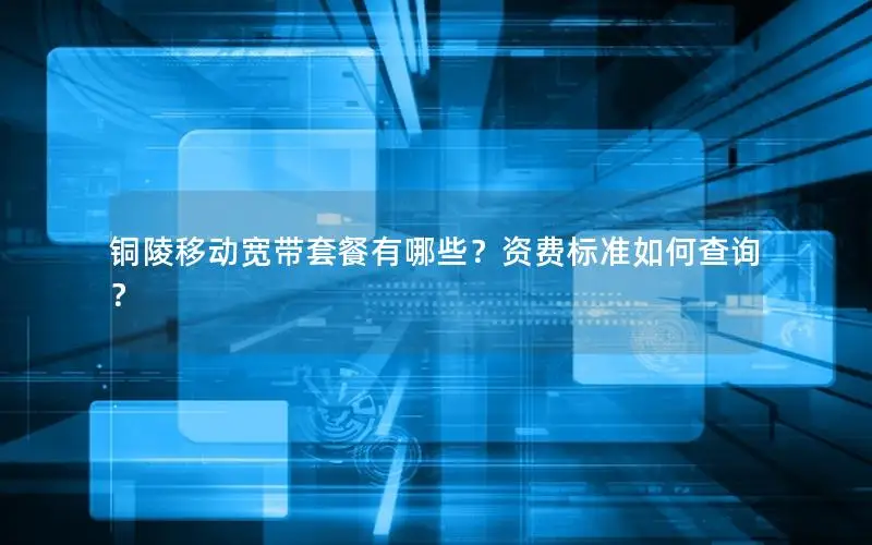 铜陵移动宽带套餐有哪些？资费标准如何查询？
