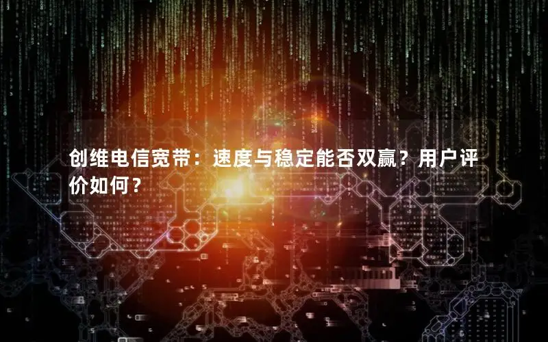 创维电信宽带：速度与稳定能否双赢？用户评价如何？