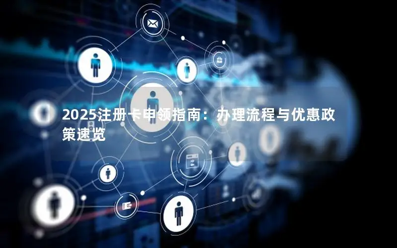 2025注册卡申领指南：办理流程与优惠政策速览