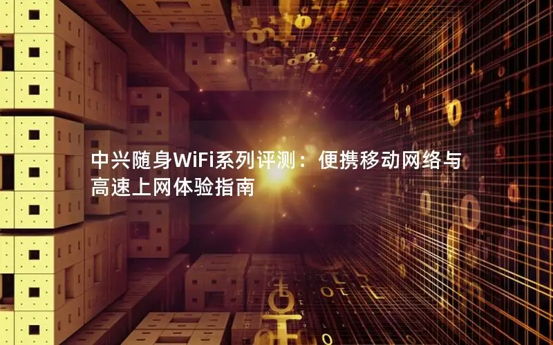 中兴随身WiFi系列评测：便携移动网络与高速上网体验指南
