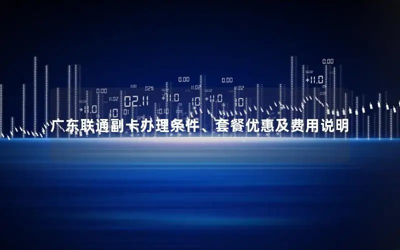 广东联通副卡办理条件、套餐优惠及费用说明