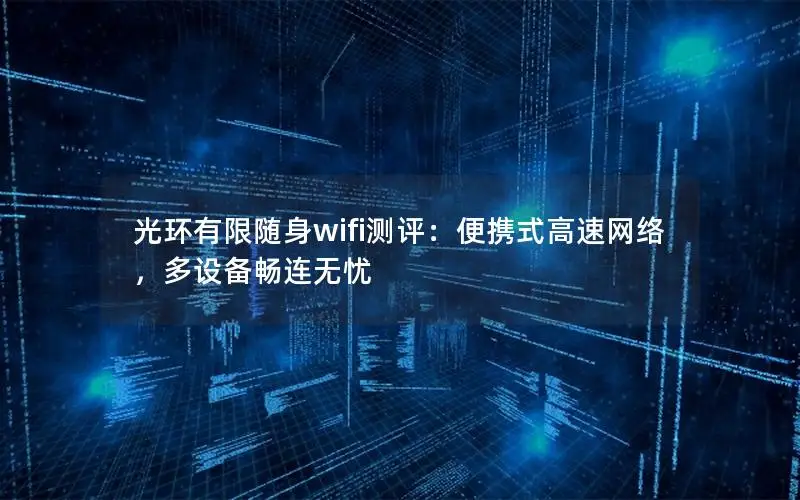 光环有限随身wifi测评：便携式高速网络，多设备畅连无忧