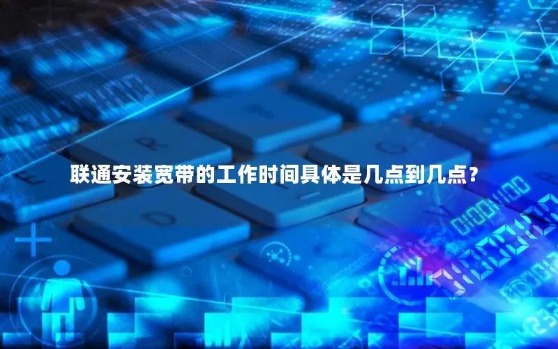 联通安装宽带的工作时间具体是几点到几点？