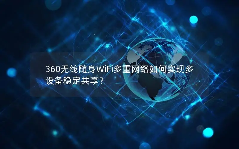 360无线随身WiFi多重网络如何实现多设备稳定共享？