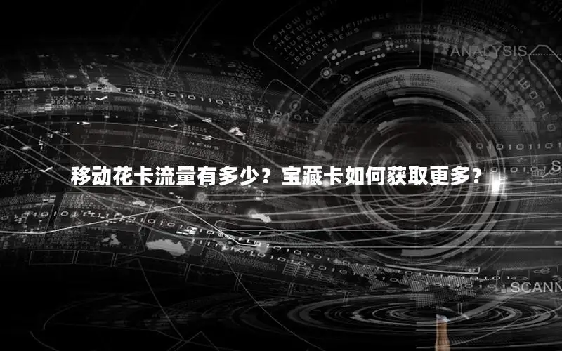 移动花卡流量有多少？宝藏卡如何获取更多？