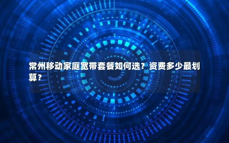 常州移动家庭宽带套餐如何选？资费多少最划算？