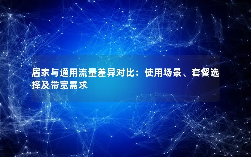 居家与通用流量差异对比：使用场景、套餐选择及带宽需求