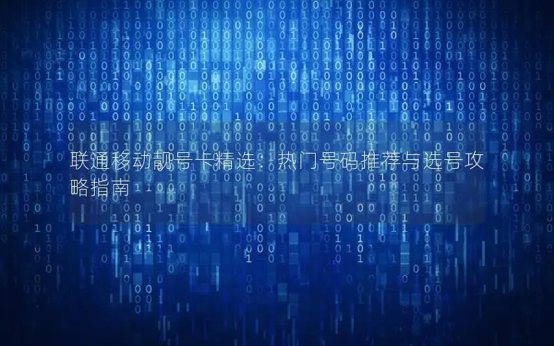 联通移动靓号卡精选：热门号码推荐与选号攻略指南