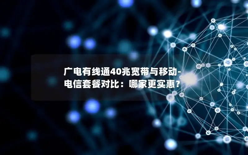 广电有线通40兆宽带与移动-电信套餐对比：哪家更实惠？
