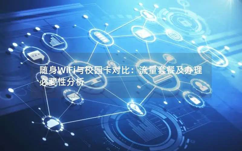 随身WiFi与校园卡对比：流量套餐及办理必要性分析