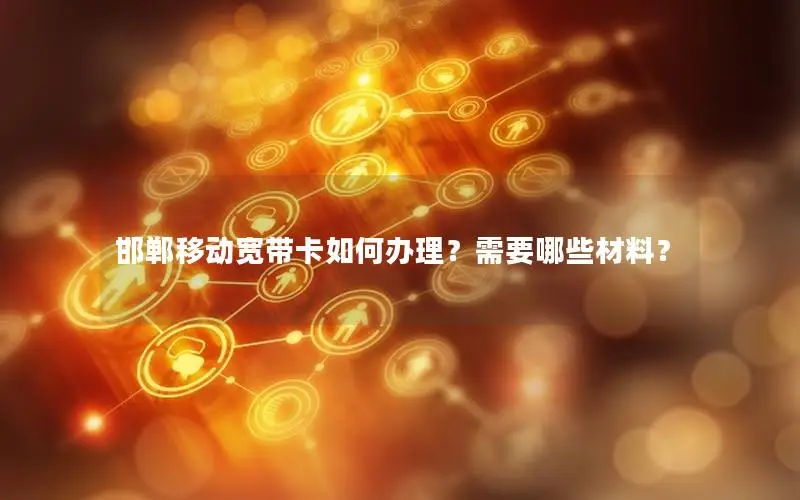 邯郸移动宽带卡如何办理？需要哪些材料？