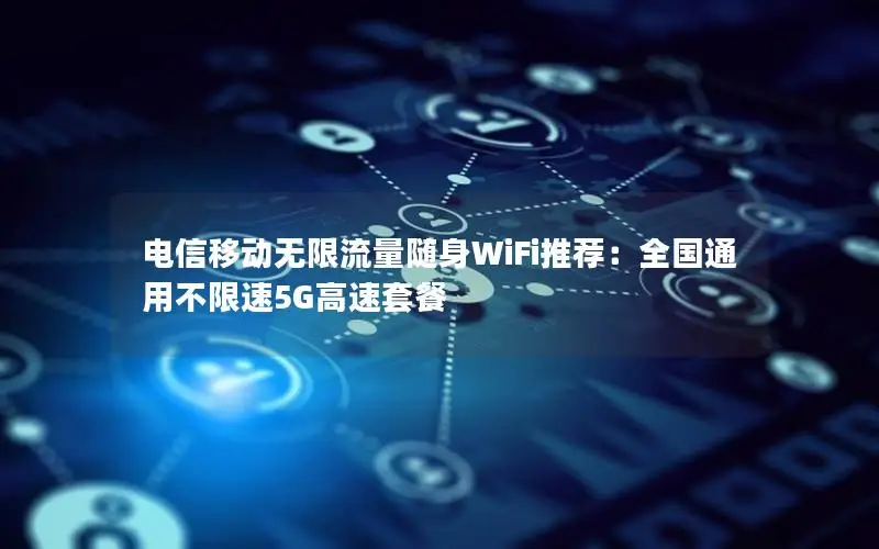 电信移动无限流量随身WiFi推荐：全国通用不限速5G高速套餐