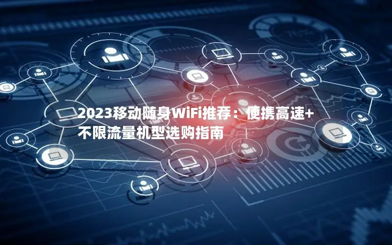 2023移动随身WiFi推荐：便携高速+不限流量机型选购指南