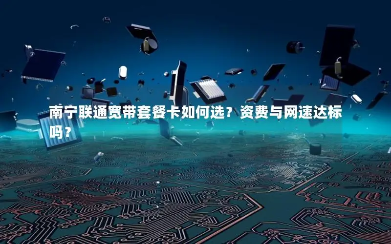 南宁联通宽带套餐卡如何选？资费与网速达标吗？