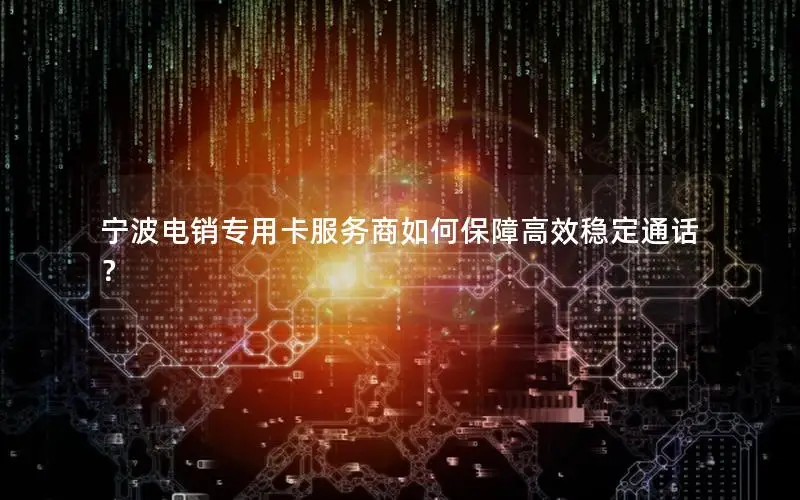 宁波电销专用卡服务商如何保障高效稳定通话？