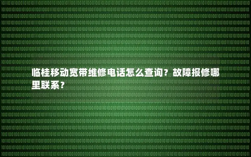 临桂移动宽带维修电话怎么查询？故障报修哪里联系？
