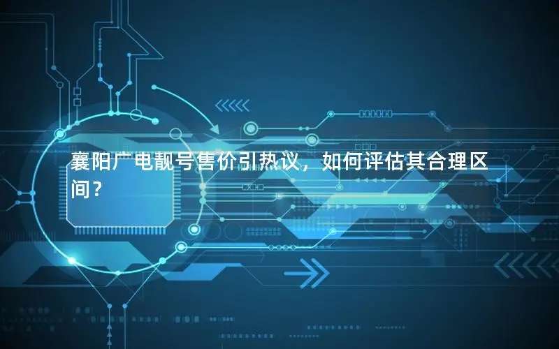 襄阳广电靓号售价引热议，如何评估其合理区间？